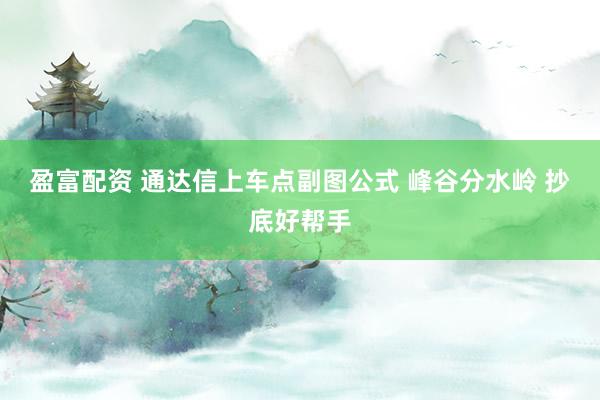 盈富配资 通达信上车点副图公式 峰谷分水岭 抄底好帮手