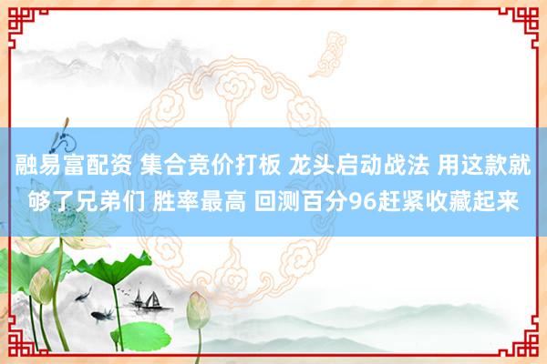 融易富配资 集合竞价打板 龙头启动战法 用这款就够了兄弟们 胜率最高 回测百分96赶紧收藏起来