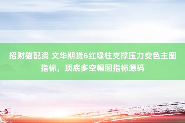 招财猫配资 文华期货6红绿柱支撑压力变色主图指标，顶底多空幅图指标源码