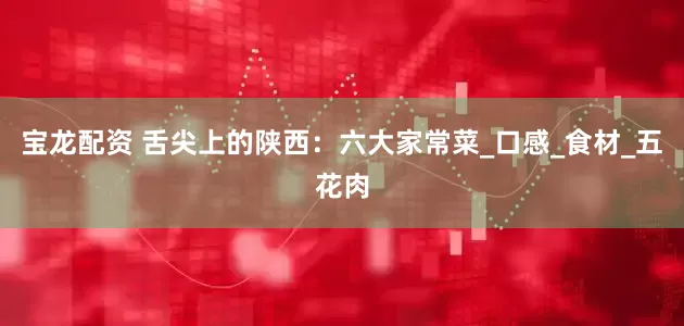 宝龙配资 舌尖上的陕西：六大家常菜_口感_食材_五花肉