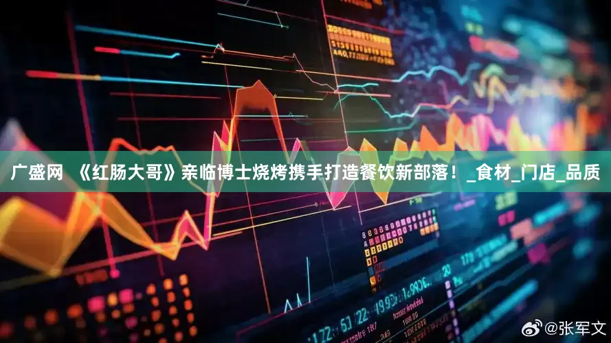 广盛网  《红肠大哥》亲临博士烧烤携手打造餐饮新部落！_食材_门店_品质