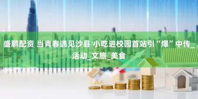 盛鹏配资 当青春遇见沙县 小吃进校园首站引“爆”中传_活动_文旅_美食