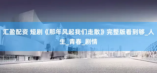 汇盈配资 短剧《那年风起我们走散》完整版看到够_人生_青春_剧情