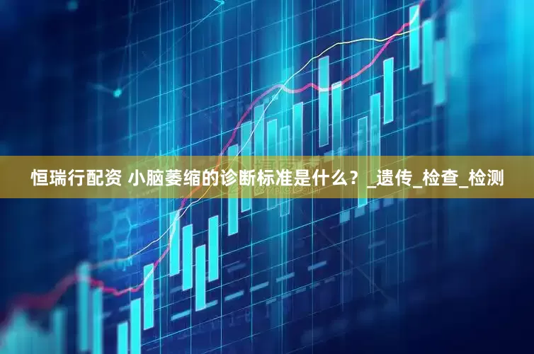 恒瑞行配资 小脑萎缩的诊断标准是什么？_遗传_检查_检测