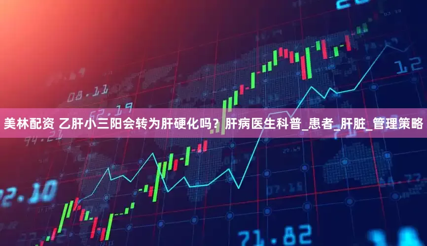 美林配资 乙肝小三阳会转为肝硬化吗？肝病医生科普_患者_肝脏_管理策略