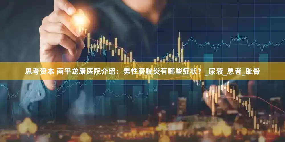 思考资本 南平龙康医院介绍：男性膀胱炎有哪些症状？_尿液_患者_耻骨