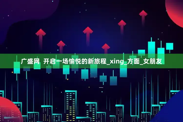 广盛网  开启一场愉悦的新旅程_xing_方面_女朋友