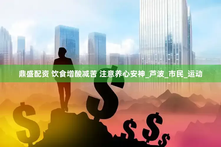 鼎盛配资 饮食增酸减苦 注意养心安神_芦波_市民_运动