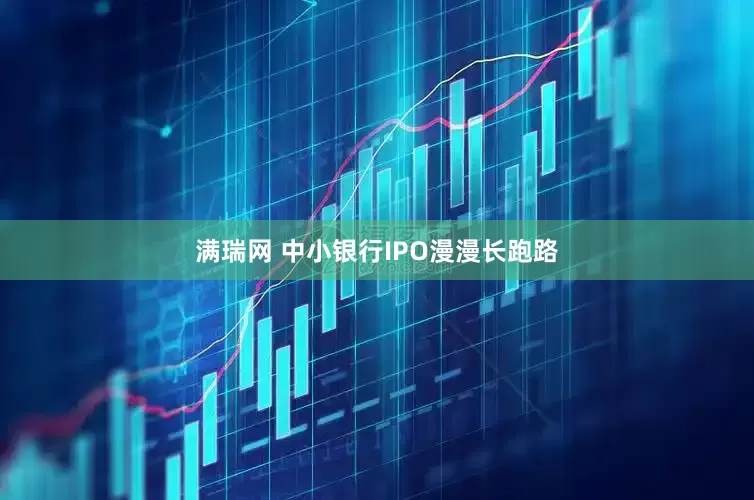 满瑞网 中小银行IPO漫漫长跑路