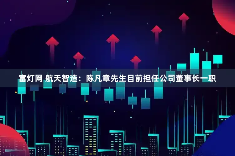 富灯网 航天智造：陈凡章先生目前担任公司董事长一职