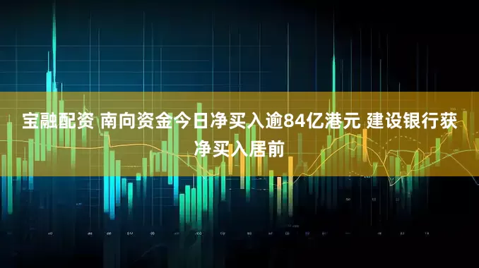宝融配资 南向资金今日净买入逾84亿港元 建设银行获净买入居前