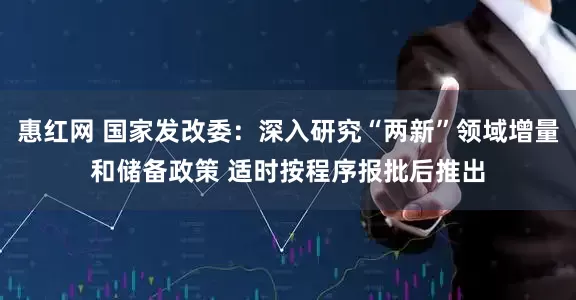 惠红网 国家发改委：深入研究“两新”领域增量和储备政策 适时按程序报批后推出