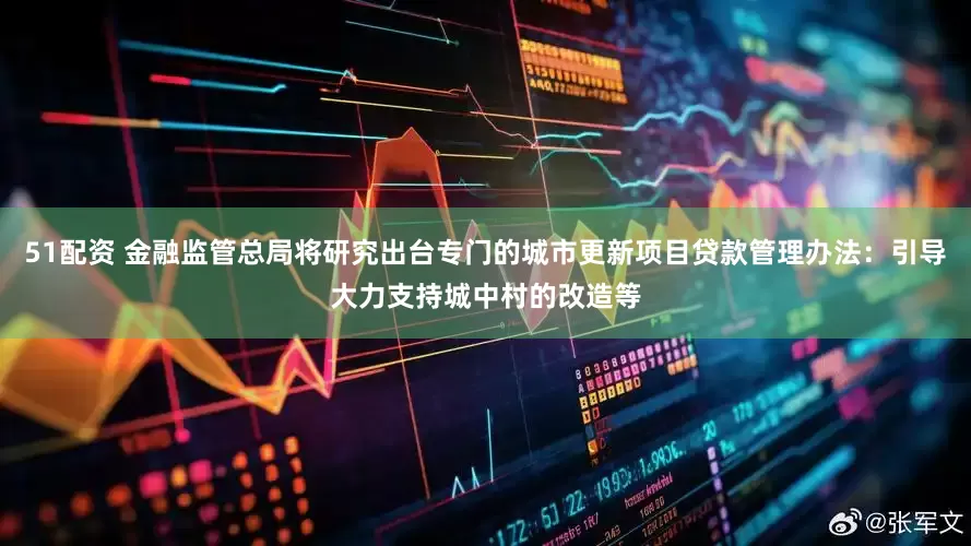 51配资 金融监管总局将研究出台专门的城市更新项目贷款管理办法：引导大力支持城中村的改造等