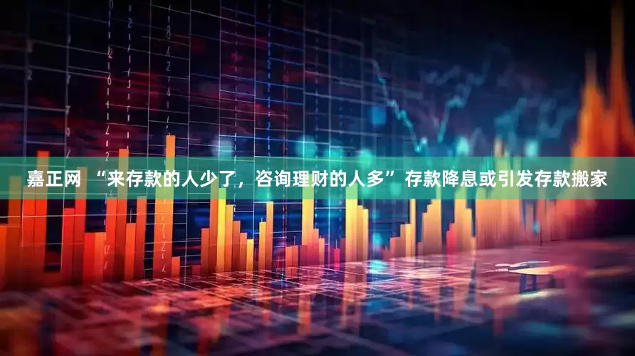 嘉正网  “来存款的人少了，咨询理财的人多” 存款降息或引发存款搬家