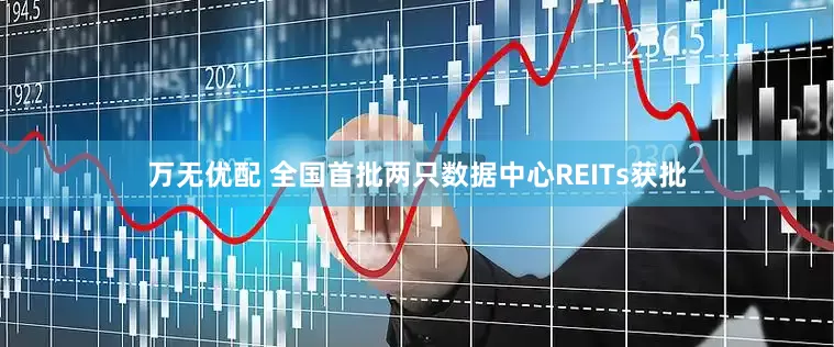 万无优配 全国首批两只数据中心REITs获批