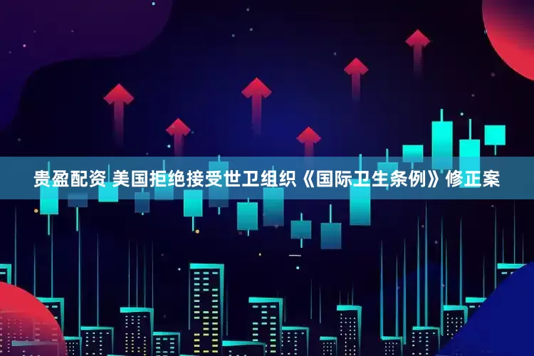 贵盈配资 美国拒绝接受世卫组织《国际卫生条例》修正案