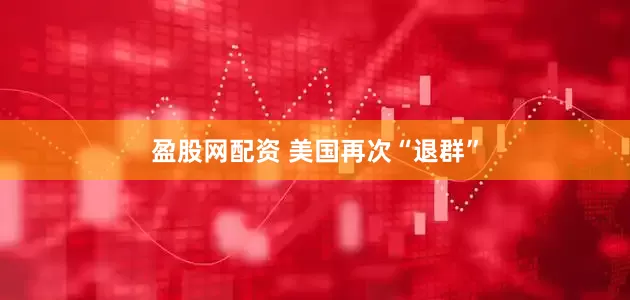 盈股网配资 美国再次“退群”
