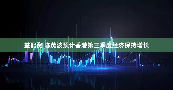 益配资 陈茂波预计香港第三季度经济保持增长