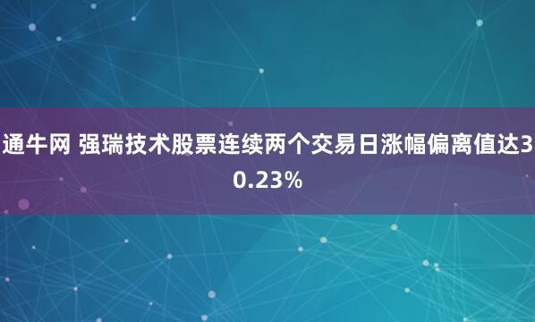 通牛网 强瑞技术股票连续两个交易日涨幅偏离值达30.23%