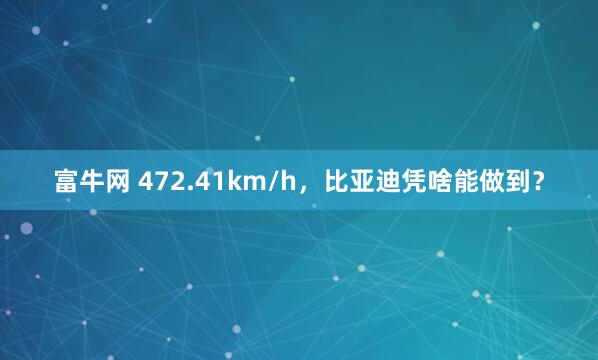 富牛网 472.41km/h，比亚迪凭啥能做到？
