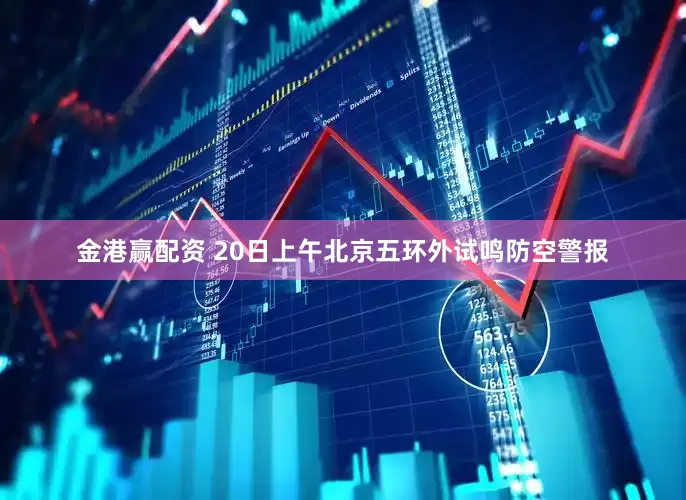 金港赢配资 20日上午北京五环外试鸣防空警报