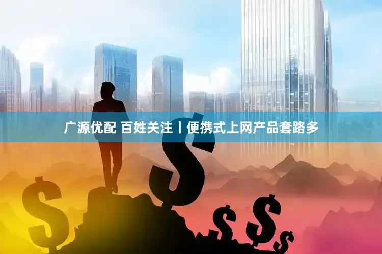 广源优配 百姓关注丨便携式上网产品套路多