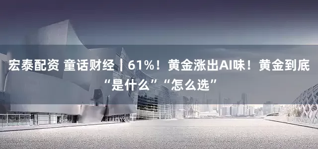 宏泰配资 童话财经｜61%！黄金涨出AI味！黄金到底“是什么”“怎么选”