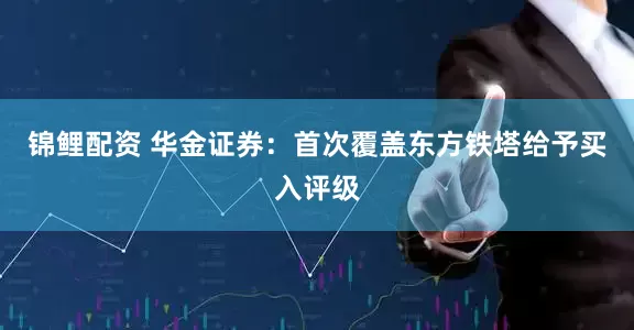 锦鲤配资 华金证券：首次覆盖东方铁塔给予买入评级