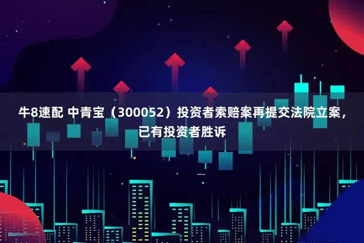 牛8速配 中青宝（300052）投资者索赔案再提交法院立案，已有投资者胜诉
