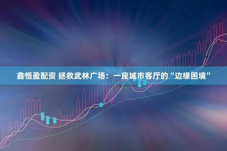 鑫恒盈配资 拯救武林广场：一座城市客厅的“边缘困境”