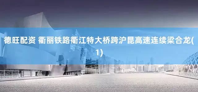 德旺配资 衢丽铁路衢江特大桥跨沪昆高速连续梁合龙(1)